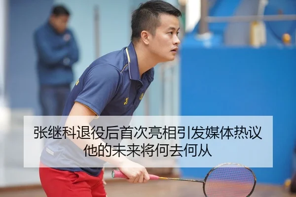 张继科退役后首次亮相引发媒体热议 他的未来将何去何从